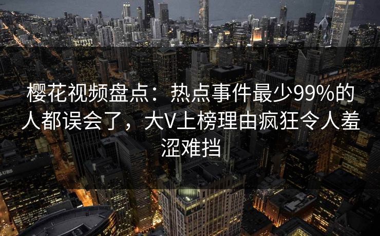 樱花视频盘点：热点事件最少99%的人都误会了，大V上榜理由疯狂令人羞涩难挡