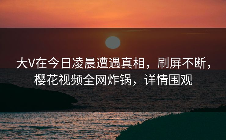 大V在今日凌晨遭遇真相，刷屏不断，樱花视频全网炸锅，详情围观