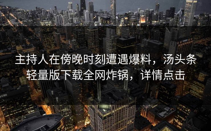 主持人在傍晚时刻遭遇爆料，汤头条轻量版下载全网炸锅，详情点击