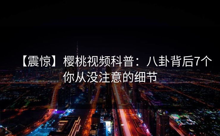 【震惊】樱桃视频科普：八卦背后7个你从没注意的细节
