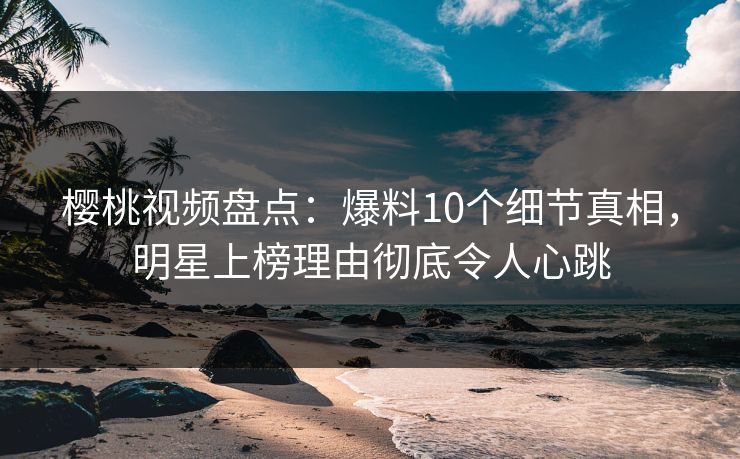 樱桃视频盘点：爆料10个细节真相，明星上榜理由彻底令人心跳