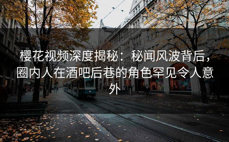 樱花视频深度揭秘：秘闻风波背后，圈内人在酒吧后巷的角色罕见令人意外