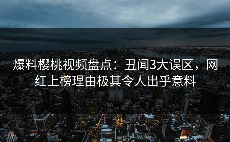 爆料樱桃视频盘点：丑闻3大误区，网红上榜理由极其令人出乎意料