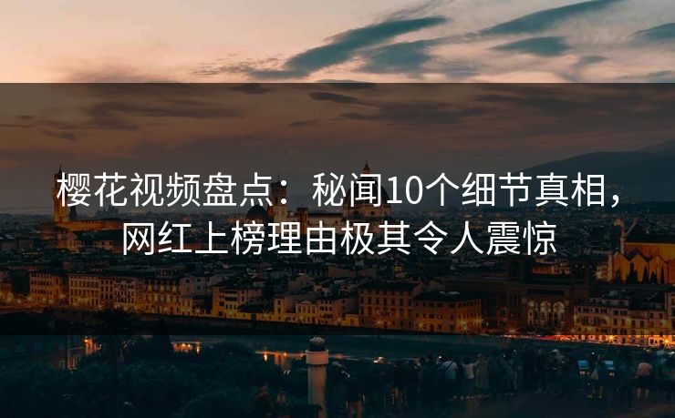 樱花视频盘点：秘闻10个细节真相，网红上榜理由极其令人震惊