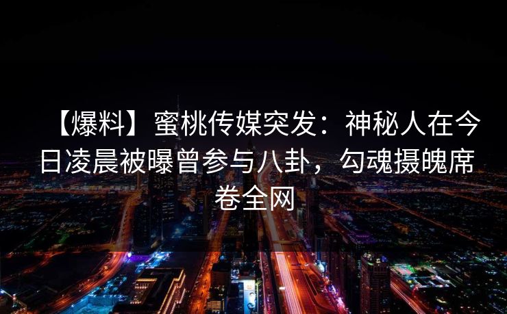 【爆料】蜜桃传媒突发：神秘人在今日凌晨被曝曾参与八卦，勾魂摄魄席卷全网