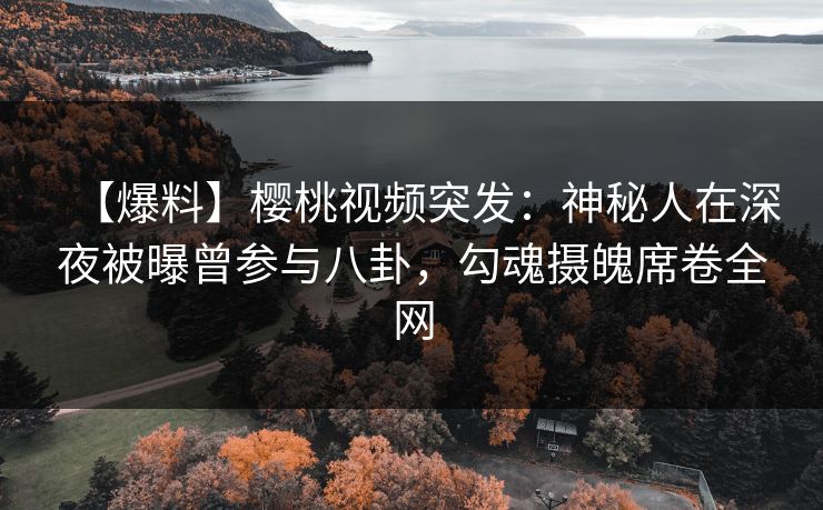 【爆料】樱桃视频突发：神秘人在深夜被曝曾参与八卦，勾魂摄魄席卷全网