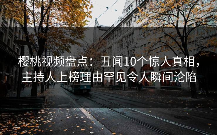 樱桃视频盘点：丑闻10个惊人真相，主持人上榜理由罕见令人瞬间沦陷