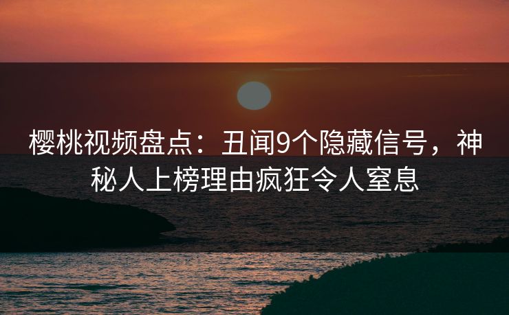 樱桃视频盘点：丑闻9个隐藏信号，神秘人上榜理由疯狂令人窒息