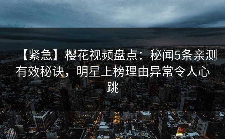 【紧急】樱花视频盘点：秘闻5条亲测有效秘诀，明星上榜理由异常令人心跳