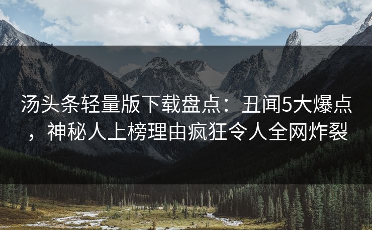 汤头条轻量版下载盘点：丑闻5大爆点，神秘人上榜理由疯狂令人全网炸裂
