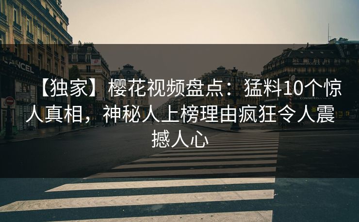 【独家】樱花视频盘点：猛料10个惊人真相，神秘人上榜理由疯狂令人震撼人心