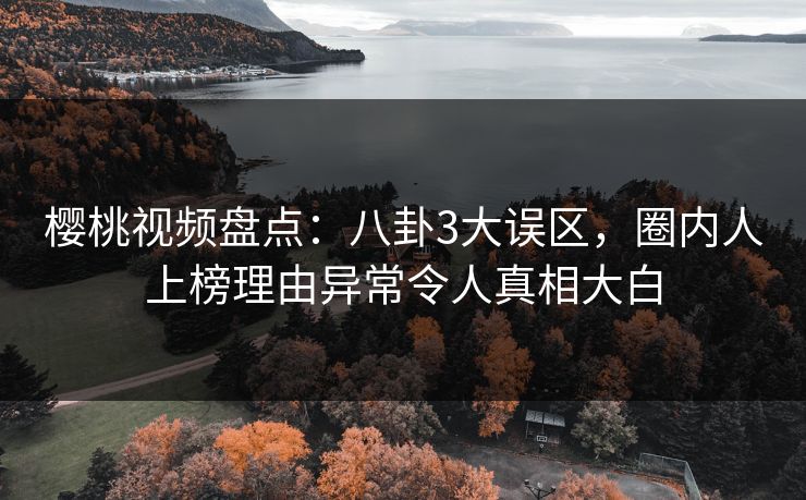樱桃视频盘点：八卦3大误区，圈内人上榜理由异常令人真相大白