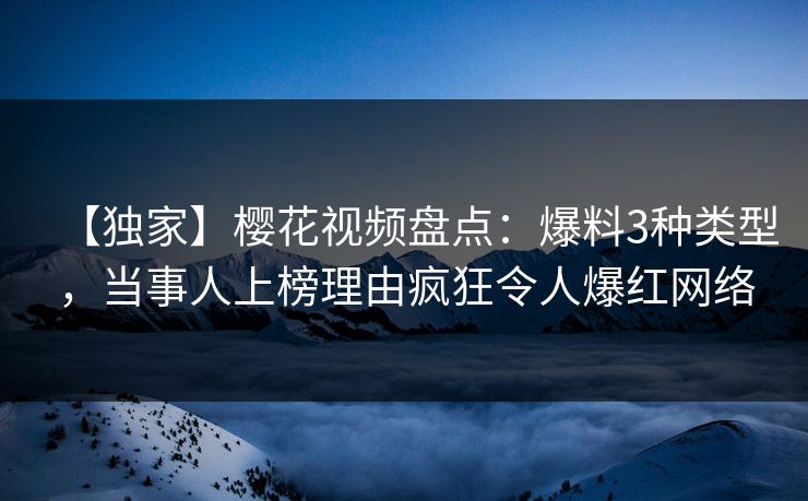 【独家】樱花视频盘点：爆料3种类型，当事人上榜理由疯狂令人爆红网络