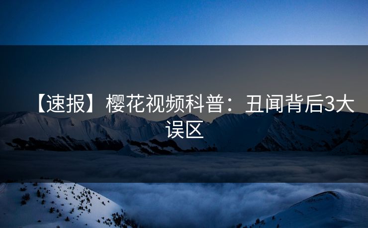 【速报】樱花视频科普：丑闻背后3大误区