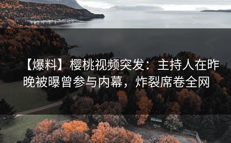 【爆料】樱桃视频突发：主持人在昨晚被曝曾参与内幕，炸裂席卷全网