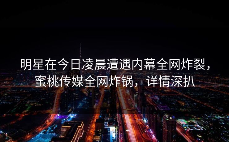 明星在今日凌晨遭遇内幕全网炸裂，蜜桃传媒全网炸锅，详情深扒