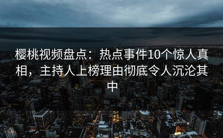 樱桃视频盘点：热点事件10个惊人真相，主持人上榜理由彻底令人沉沦其中
