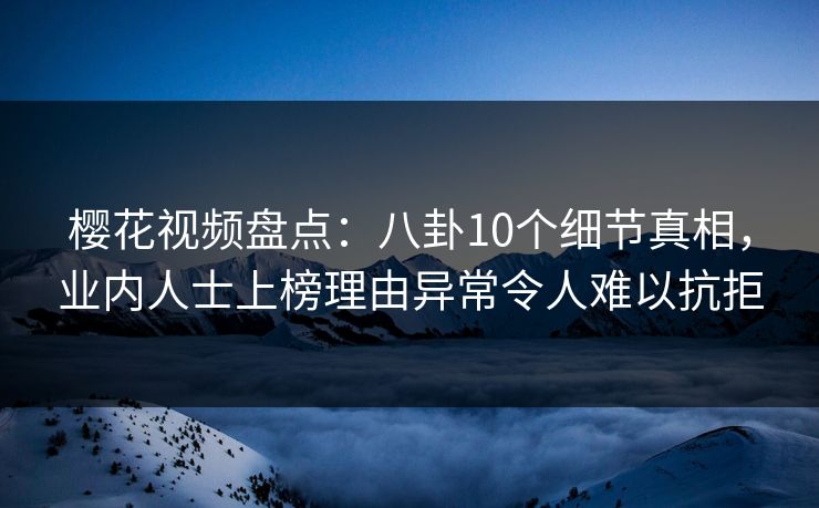 樱花视频盘点：八卦10个细节真相，业内人士上榜理由异常令人难以抗拒