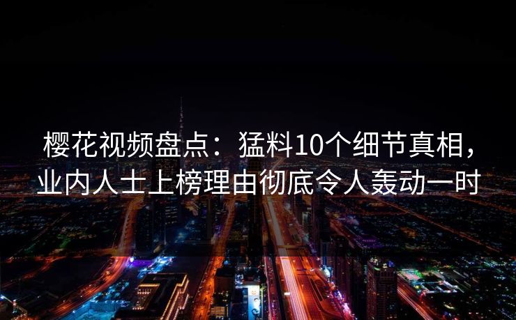 樱花视频盘点：猛料10个细节真相，业内人士上榜理由彻底令人轰动一时