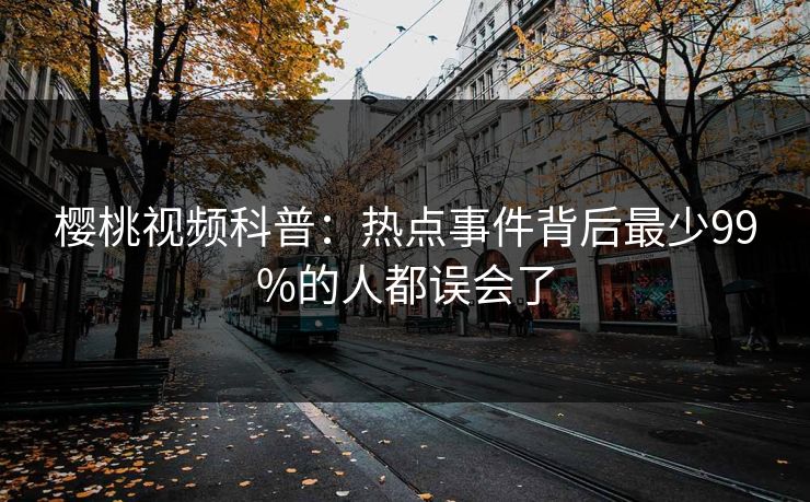 樱桃视频科普：热点事件背后最少99%的人都误会了
