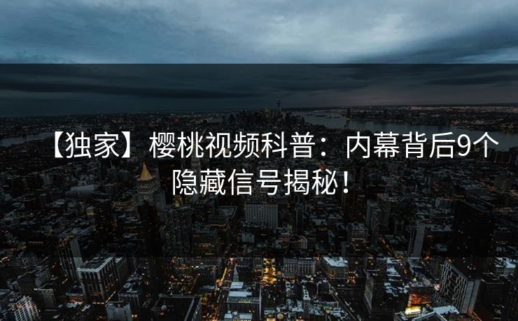【独家】樱桃视频科普：内幕背后9个隐藏信号揭秘！