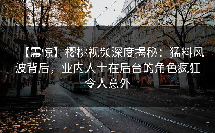 【震惊】樱桃视频深度揭秘：猛料风波背后，业内人士在后台的角色疯狂令人意外