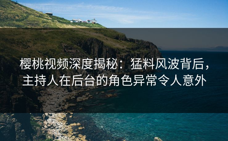樱桃视频深度揭秘：猛料风波背后，主持人在后台的角色异常令人意外