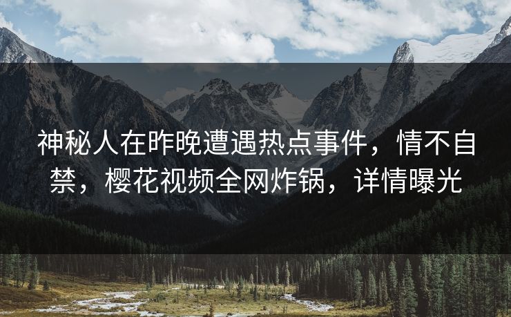 神秘人在昨晚遭遇热点事件，情不自禁，樱花视频全网炸锅，详情曝光