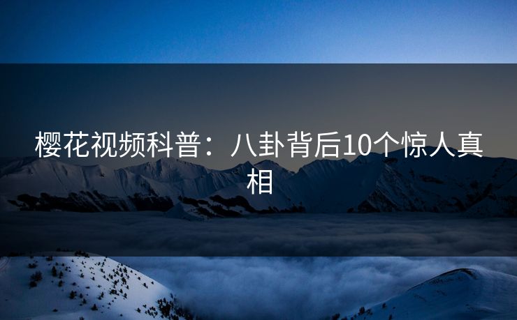 樱花视频科普：八卦背后10个惊人真相