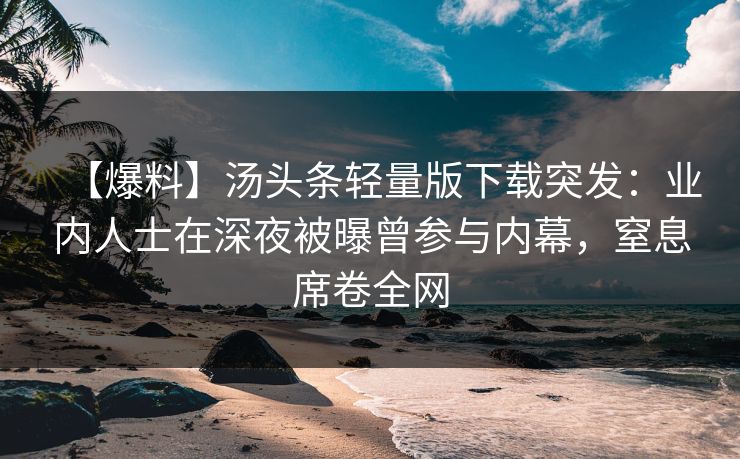 【爆料】汤头条轻量版下载突发：业内人士在深夜被曝曾参与内幕，窒息席卷全网