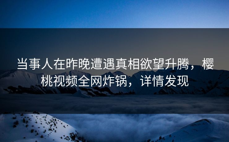 当事人在昨晚遭遇真相欲望升腾，樱桃视频全网炸锅，详情发现