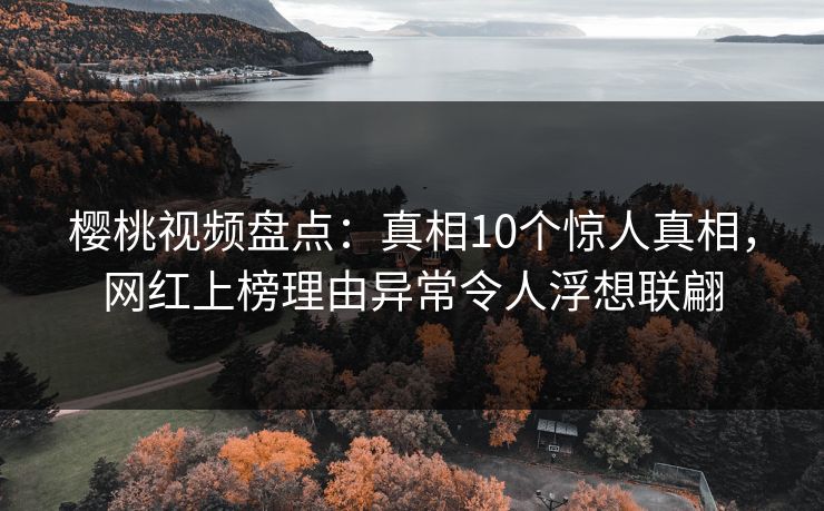 樱桃视频盘点：真相10个惊人真相，网红上榜理由异常令人浮想联翩