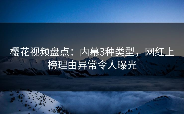 樱花视频盘点：内幕3种类型，网红上榜理由异常令人曝光