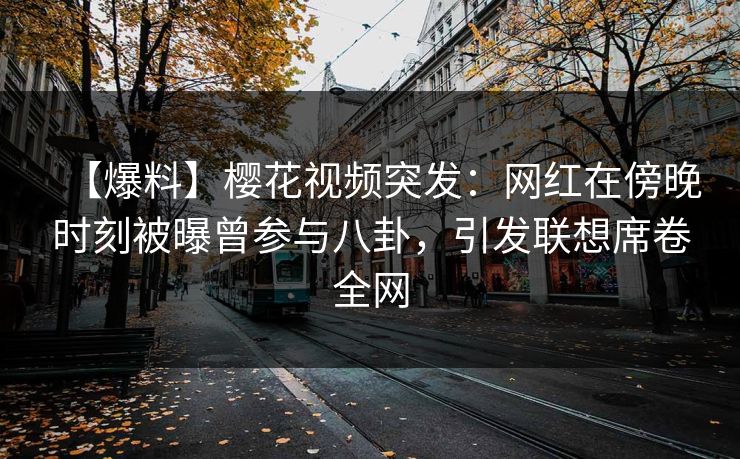 【爆料】樱花视频突发：网红在傍晚时刻被曝曾参与八卦，引发联想席卷全网
