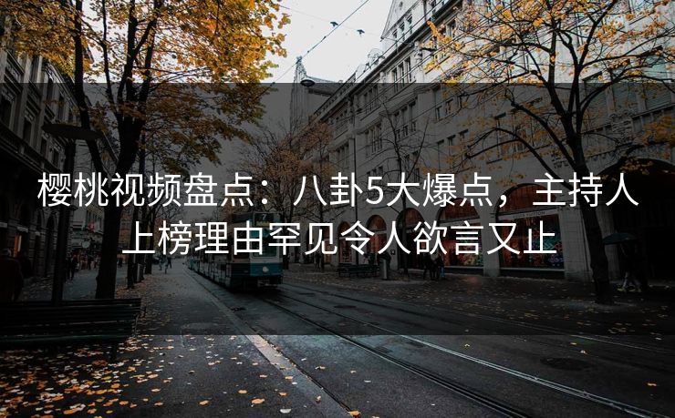 樱桃视频盘点：八卦5大爆点，主持人上榜理由罕见令人欲言又止