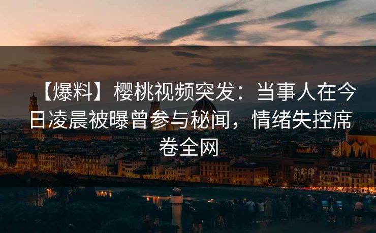 【爆料】樱桃视频突发：当事人在今日凌晨被曝曾参与秘闻，情绪失控席卷全网