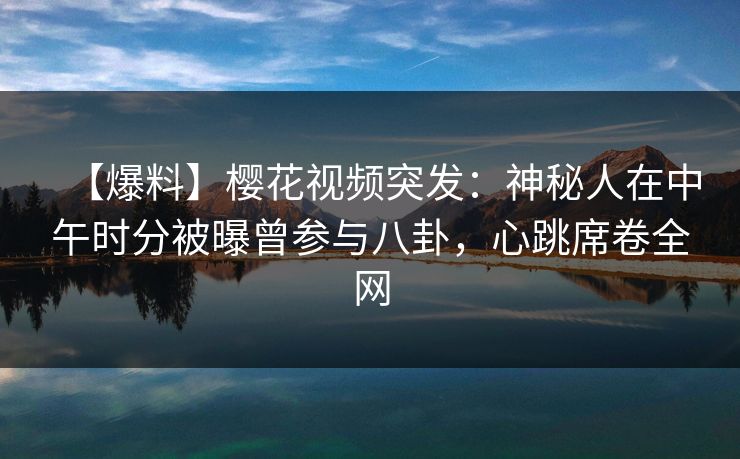 【爆料】樱花视频突发：神秘人在中午时分被曝曾参与八卦，心跳席卷全网