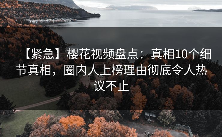 【紧急】樱花视频盘点：真相10个细节真相，圈内人上榜理由彻底令人热议不止