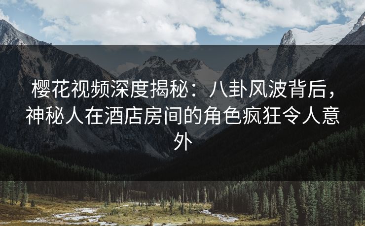 樱花视频深度揭秘：八卦风波背后，神秘人在酒店房间的角色疯狂令人意外