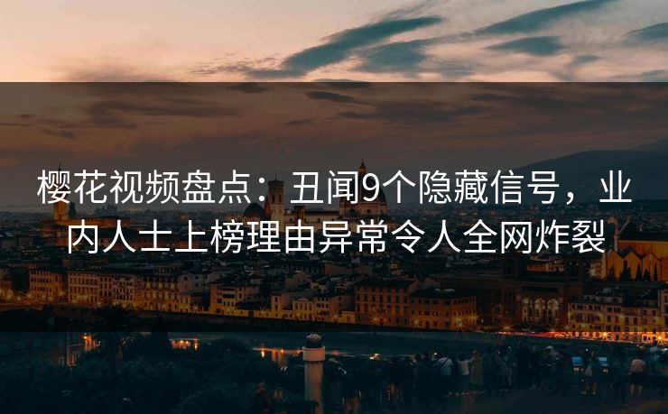 樱花视频盘点：丑闻9个隐藏信号，业内人士上榜理由异常令人全网炸裂