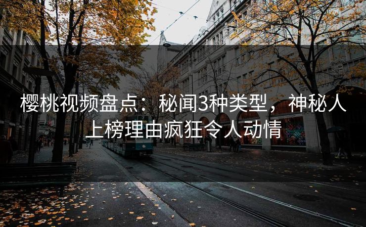 樱桃视频盘点：秘闻3种类型，神秘人上榜理由疯狂令人动情