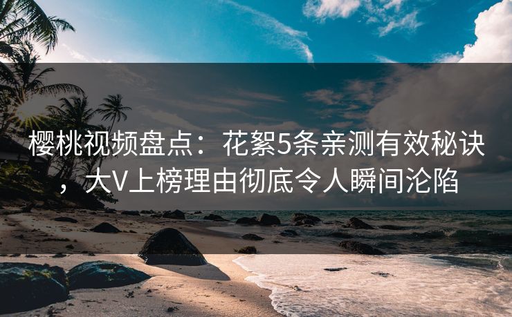 樱桃视频盘点：花絮5条亲测有效秘诀，大V上榜理由彻底令人瞬间沦陷