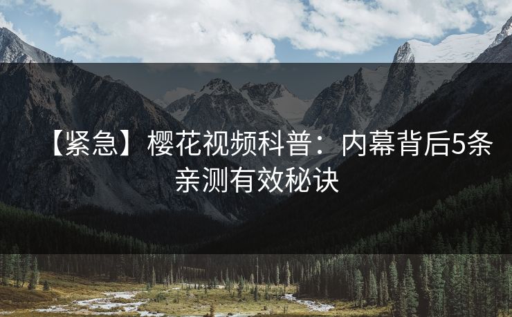【紧急】樱花视频科普：内幕背后5条亲测有效秘诀