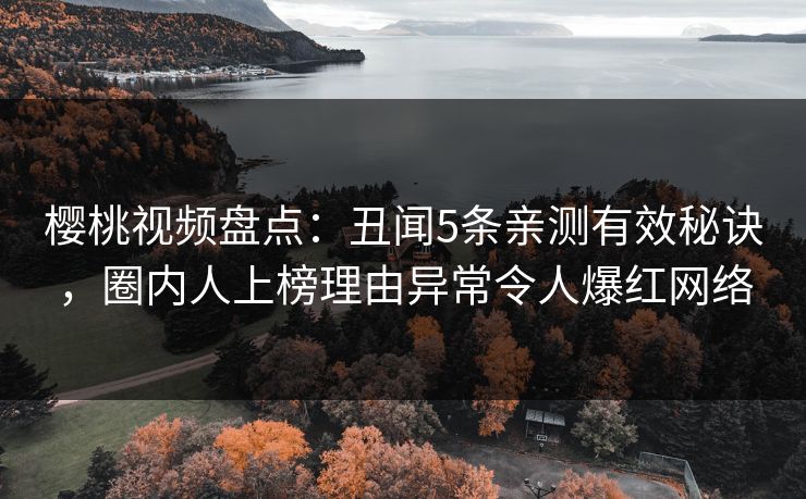 樱桃视频盘点：丑闻5条亲测有效秘诀，圈内人上榜理由异常令人爆红网络