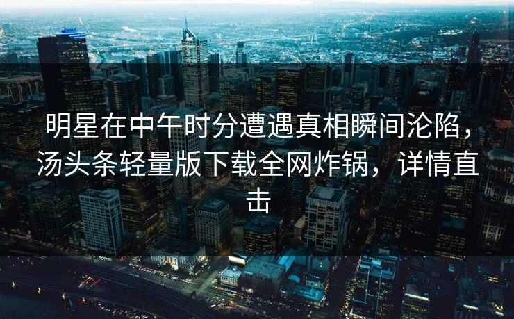 明星在中午时分遭遇真相瞬间沦陷，汤头条轻量版下载全网炸锅，详情直击