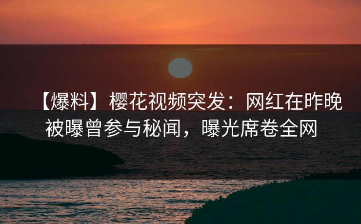 【爆料】樱花视频突发：网红在昨晚被曝曾参与秘闻，曝光席卷全网