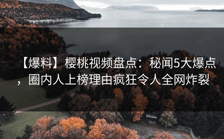 【爆料】樱桃视频盘点：秘闻5大爆点，圈内人上榜理由疯狂令人全网炸裂