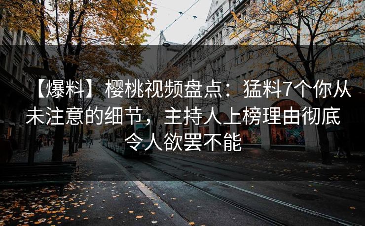 【爆料】樱桃视频盘点:猛料7个你从未注意的细节,主持人上榜理由彻底令人欲罢不能 【爆料】樱桃视频盘点:猛料7个你从未注意的细节,主持人上榜理由彻底令人欲罢不能