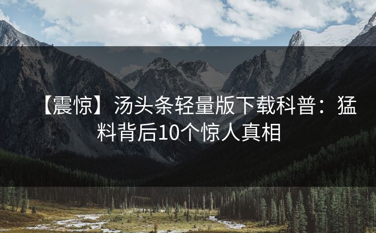 【震惊】汤头条轻量版下载科普:猛料背后10个惊人真相