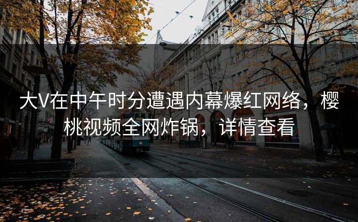 大V在中午时分遭遇内幕爆红网络,樱桃视频全网炸锅,详情查看